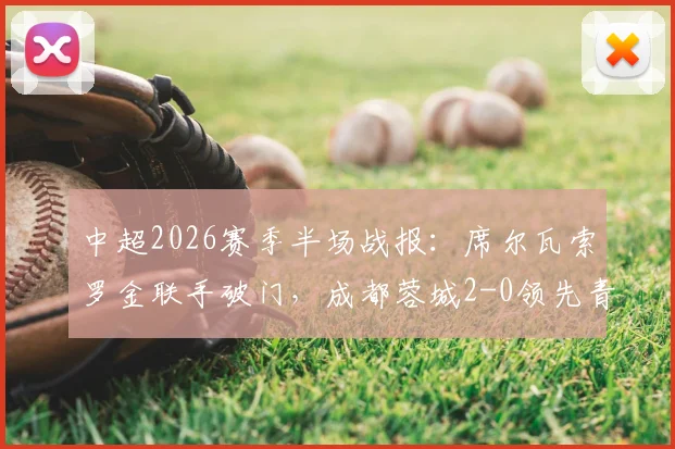 中超2026赛季半场战报：席尔瓦索罗金联手破门，成都蓉城2-0领先青岛西海岸，精彩回顾与深度分析