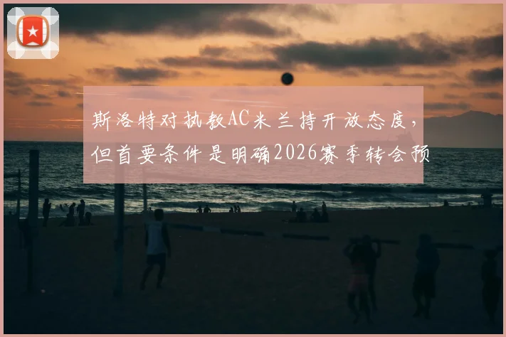 斯洛特对执教AC米兰持开放态度，但首要条件是明确2026赛季转会预算，俱乐部规划成关键