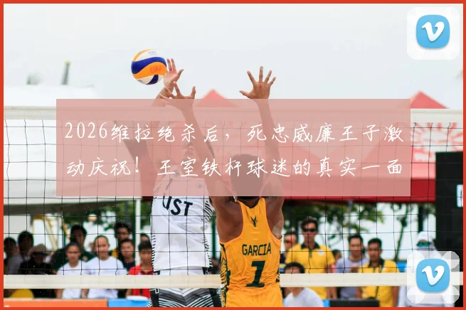 2026维拉绝杀后，死忠威廉王子激动庆祝！王室铁杆球迷的真实一面全纪录