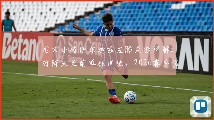 尤文小将伊尔迪兹左膝炎症详解:对阵米兰前单独训练,2026赛季伤病影响几何?