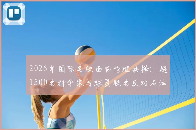 2026年国际足联面临伦理抉择:超1500名科学家与球员联名反对石油巨头赞助,呼吁FIFA坚守环保立场