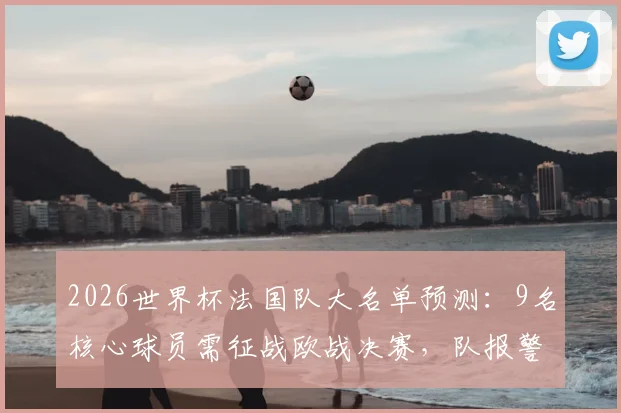 2026世界杯法国队大名单预测：9名核心球员需征战欧战决赛，队报警示伤病危机