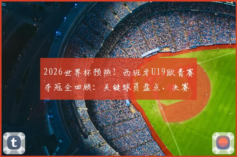 2026世界杯预热！西班牙U19欧青赛夺冠全回顾：关键球员盘点、决赛战术解析及对国家队大赛的深远影响