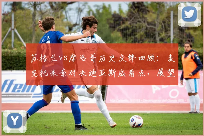 苏格兰vs摩洛哥历史交锋回顾:麦克托米奈对决迪亚斯成看点,展望2026世界杯两队阵容与战术