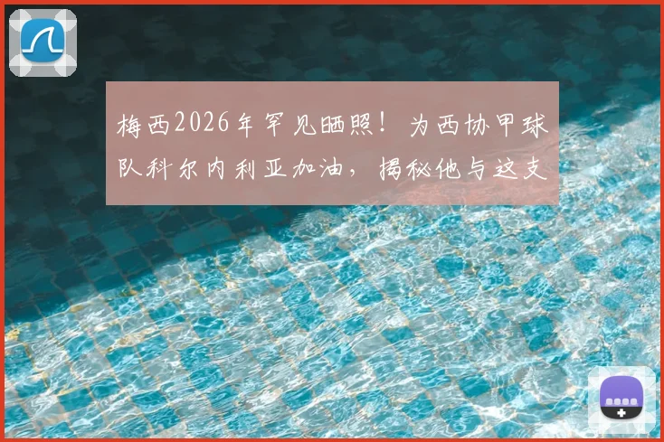 梅西2026年罕见晒照！为西协甲球队科尔内利亚加油，揭秘他与这支“母队”的特殊渊源与寄语原话
