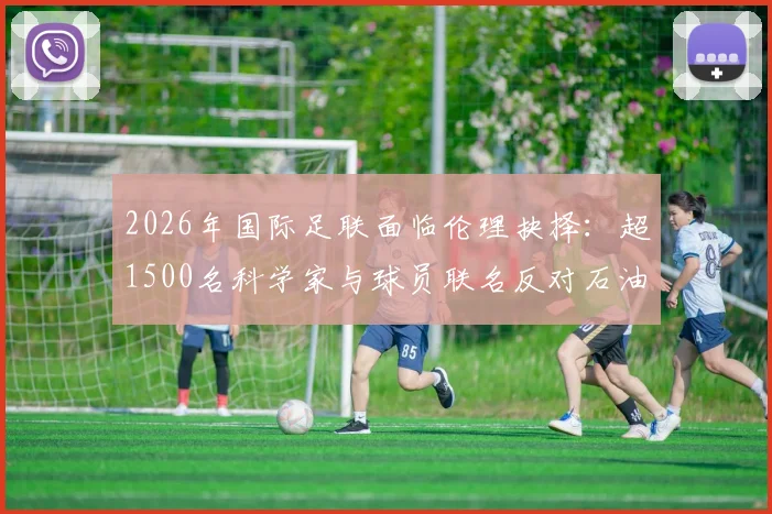 2026年国际足联面临伦理抉择：超1500名科学家与球员联名反对石油巨头赞助，呼吁FIFA坚守环保立场
