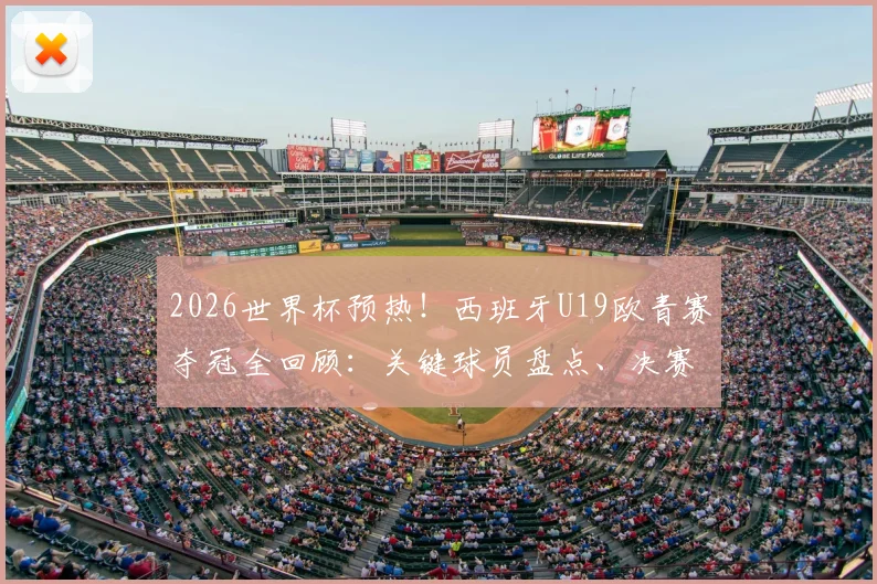 2026世界杯预热!西班牙U19欧青赛夺冠全回顾:关键球员盘点、决赛战术解析及对国家队大赛的深远影响