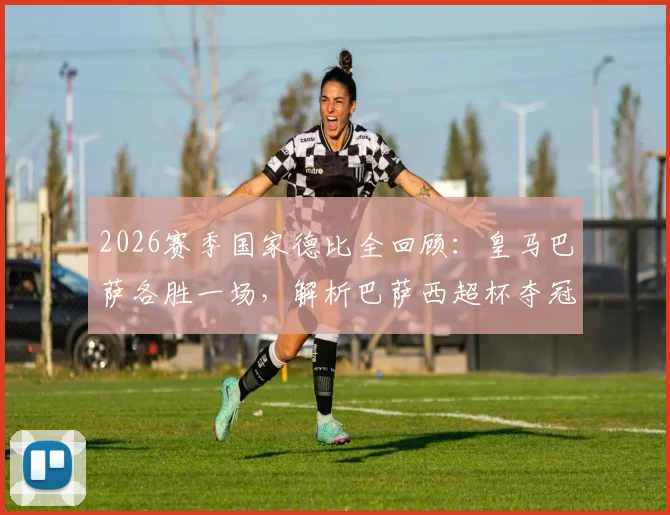 2026赛季国家德比全回顾：皇马巴萨各胜一场，解析巴萨西超杯夺冠之路与战术关键
