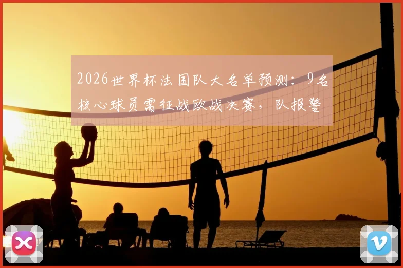 2026世界杯法国队大名单预测:9名核心球员需征战欧战决赛,队报警示伤病危机