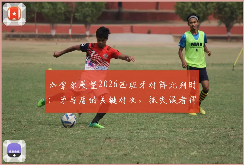 加索尔展望2026西班牙对阵比利时:矛与盾的关键对决,抓失误者得胜利