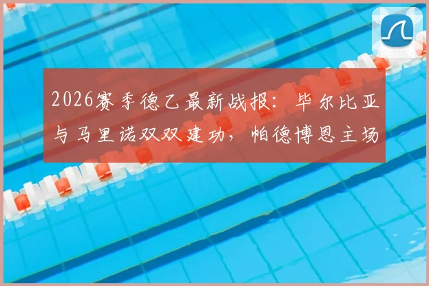 2026赛季德乙最新战报：毕尔比亚与马里诺双双建功，帕德博恩主场2-0力克菲尔特，完整比赛过程回顾与数据分析