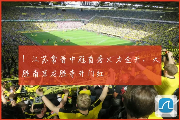 ！江苏常晋中冠首秀火力全开，大胜南京龙胜夺开门红