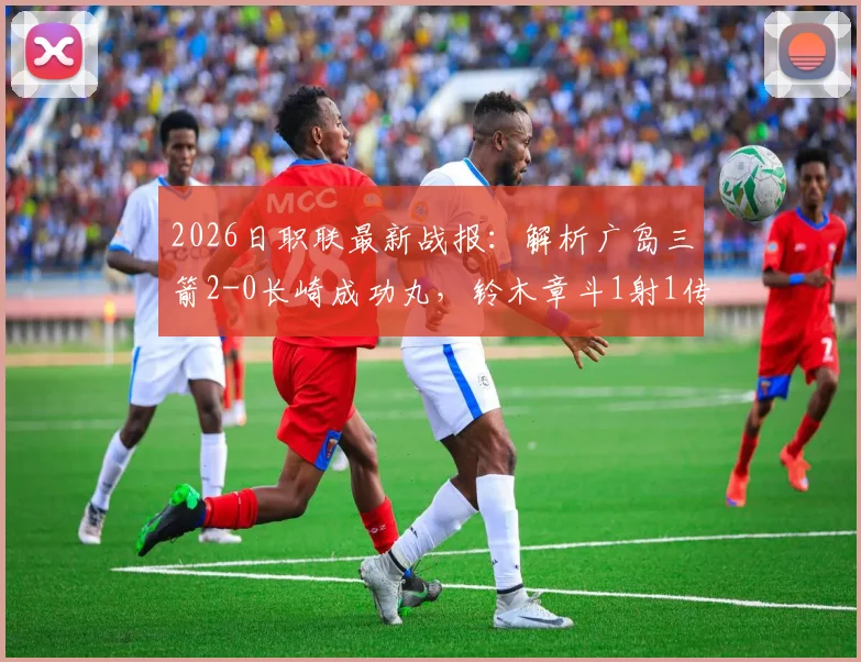 2026日职联最新战报:解析广岛三箭2-0长崎成功丸,铃木章斗1射1传背后,两队状态与积分走势如何