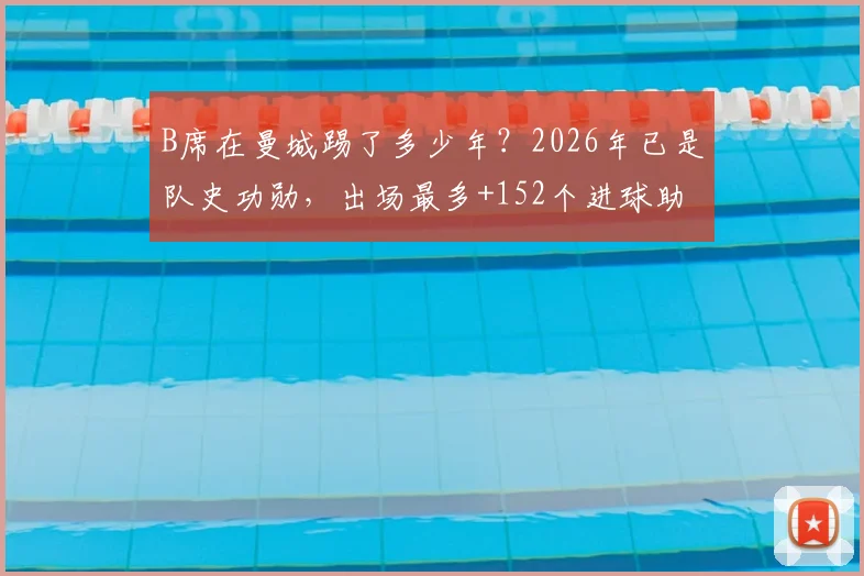 B席在曼城踢了多少年？2026年已是队史功勋，出场最多+152个进球助攻全回顾