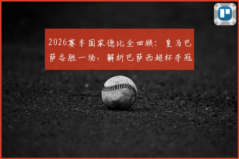 2026赛季国家德比全回顾:皇马巴萨各胜一场,解析巴萨西超杯夺冠之路与战术关键