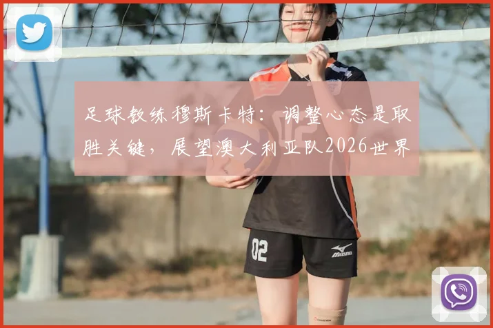 足球教练穆斯卡特:调整心态是取胜关键,展望澳大利亚队2026世界杯前景与挑战