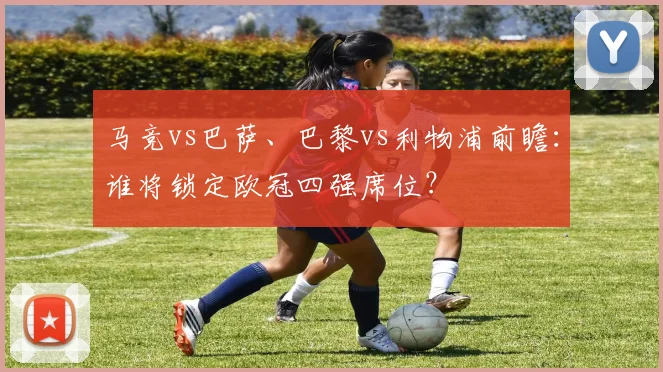 马竞vs巴萨、巴黎vs利物浦前瞻:谁将锁定欧冠四强席位?