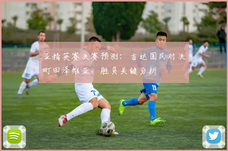亚精英赛决赛预测：吉达国民对决町田泽维亚，胜负关键分析