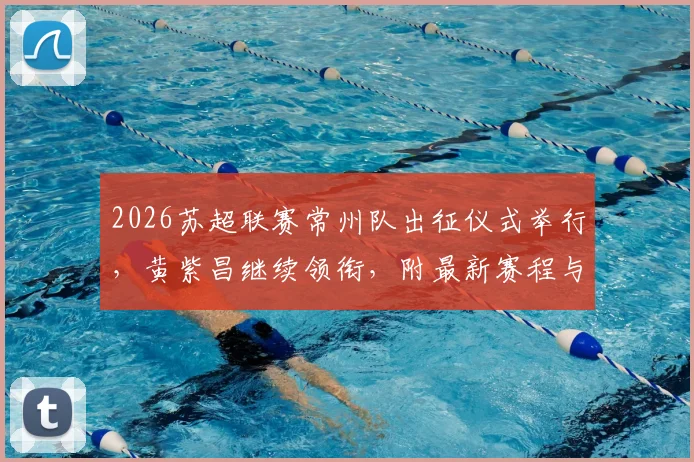 2026苏超联赛常州队出征仪式举行，黄紫昌继续领衔，附最新赛程与球队阵容解析
