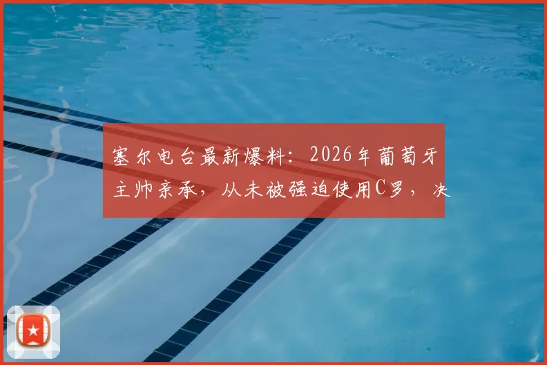 塞尔电台最新爆料：2026年葡萄牙主帅亲承，从未被强迫使用C罗，决策权始终在自己手中