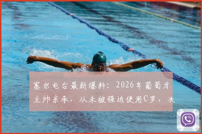 塞尔电台最新爆料:2026年葡萄牙主帅亲承,从未被强迫使用C罗,决策权始终在自己手中