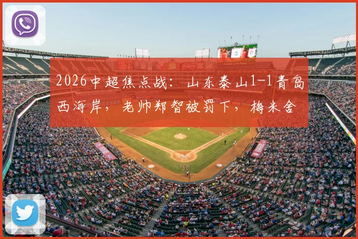 2026中超焦点战：山东泰山1-1青岛西海岸，老帅郑智被罚下，梅米舍维奇泽卡各入一球
