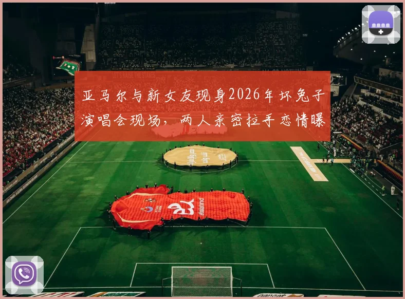 亚马尔与新女友现身2026年坏兔子演唱会现场，两人亲密拉手恋情曝光
