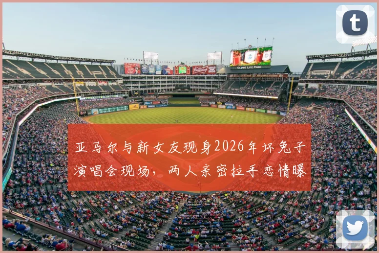 亚马尔与新女友现身2026年坏兔子演唱会现场,两人亲密拉手恋情曝光