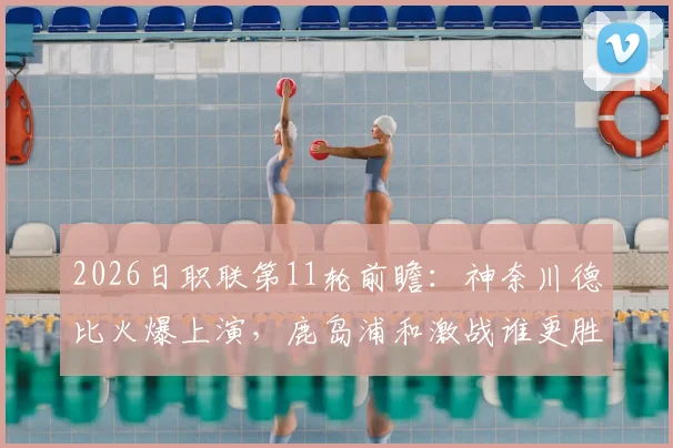 2026日职联第11轮前瞻:神奈川德比火爆上演,鹿岛浦和激战谁更胜一筹?详细观赛指南在此