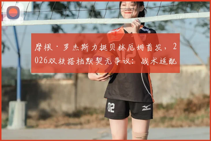 摩根·罗杰斯力挺贝林厄姆首发,2026双核搭档默契无争议:战术适配性全解析