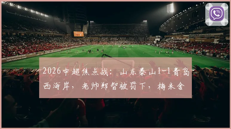 2026中超焦点战:山东泰山1-1青岛西海岸,老帅郑智被罚下,梅米舍维奇泽卡各入一球
