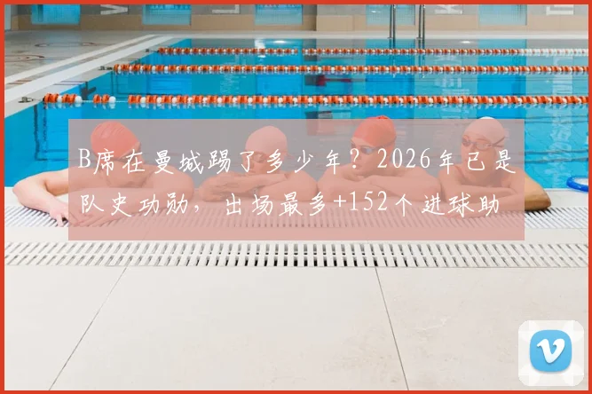 B席在曼城踢了多少年?2026年已是队史功勋,出场最多+152个进球助攻全回顾