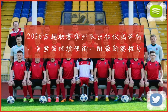 2026苏超联赛常州队出征仪式举行,黄紫昌继续领衔,附最新赛程与球队阵容解析